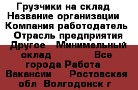 Грузчики на склад › Название организации ­ Компания-работодатель › Отрасль предприятия ­ Другое › Минимальный оклад ­ 25 000 - Все города Работа » Вакансии   . Ростовская обл.,Волгодонск г.